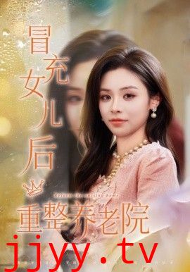 冒充女儿后重整养老院，养老院风云假女儿是真大佬